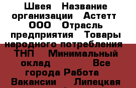 Швея › Название организации ­ Астетт, ООО › Отрасль предприятия ­ Товары народного потребления (ТНП) › Минимальный оклад ­ 20 000 - Все города Работа » Вакансии   . Липецкая обл.